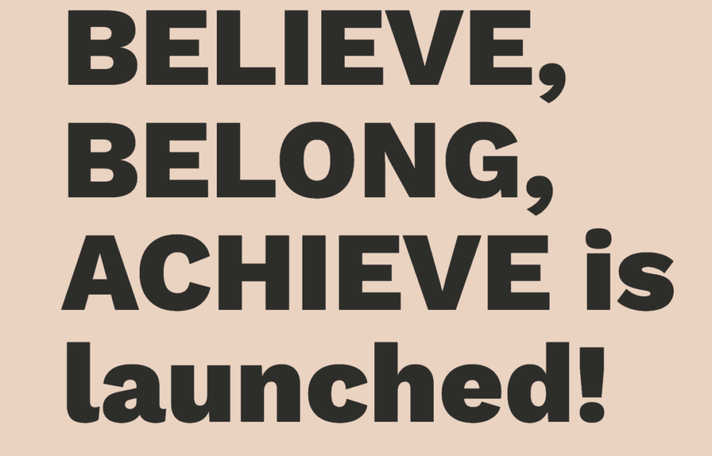 Bold black text on a beige background reads: 'BELIEVE, BELONG, ACHIEVE is launched!.